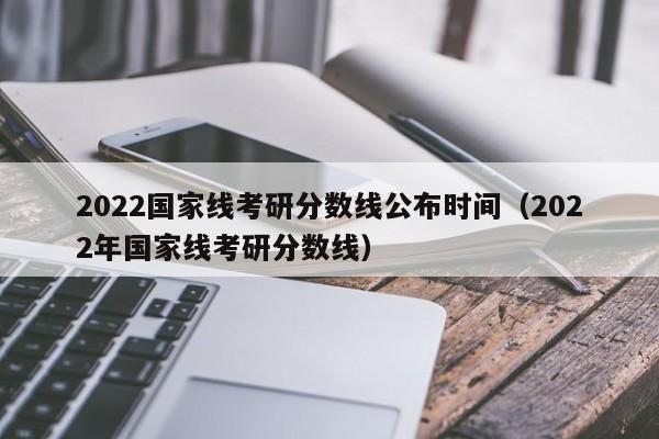 2022国家线考研分数线公布时间（2022年国家线考研分数线）