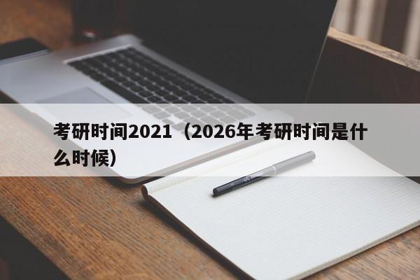 考研时间2021（2026年考研时间是什么时候）